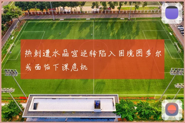 热刺遭水晶宫逆转陷入困境图多尔或面临下课危机