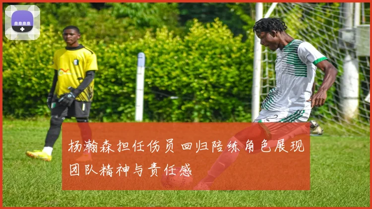 杨瀚森担任伤员回归陪练角色展现团队精神与责任感
