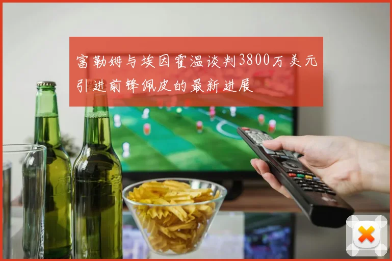 富勒姆与埃因霍温谈判3800万美元引进前锋佩皮的最新进展