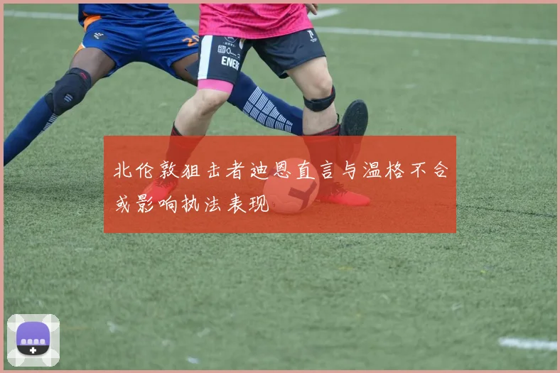 北伦敦狙击者迪恩直言与温格不合或影响执法表现