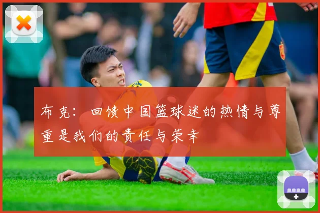 布克：回馈中国篮球迷的热情与尊重是我们的责任与荣幸