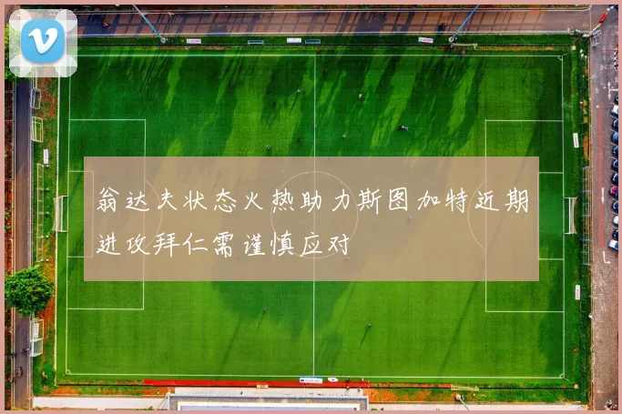 翁达夫状态火热助力斯图加特近期进攻拜仁需谨慎应对