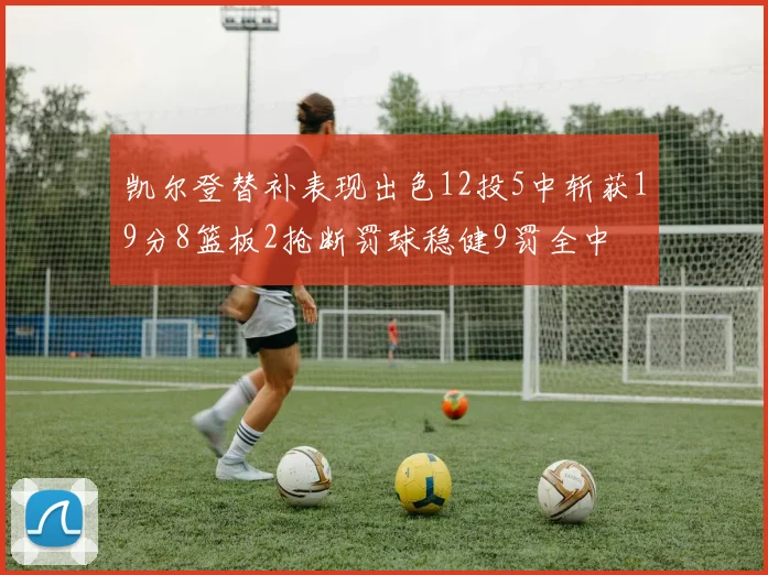 凯尔登替补表现出色12投5中斩获19分8篮板2抢断罚球稳健9罚全中