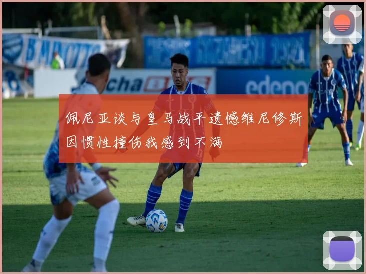 佩尼亚谈与皇马战平遗憾维尼修斯因惯性撞伤我感到不满