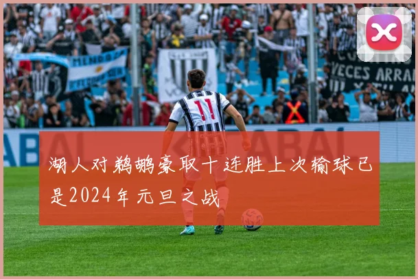 湖人对鹈鹕豪取十连胜上次输球已是2024年元旦之战