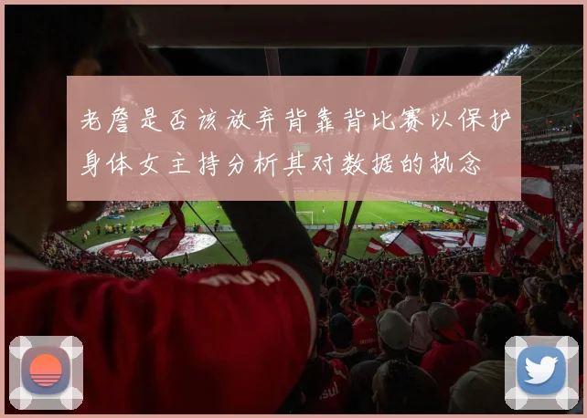 老詹是否该放弃背靠背比赛以保护身体女主持分析其对数据的执念