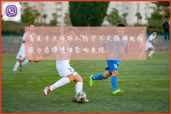 乌度卡点评球队防守不足强调轮转慢与急躁情绪影响表现
