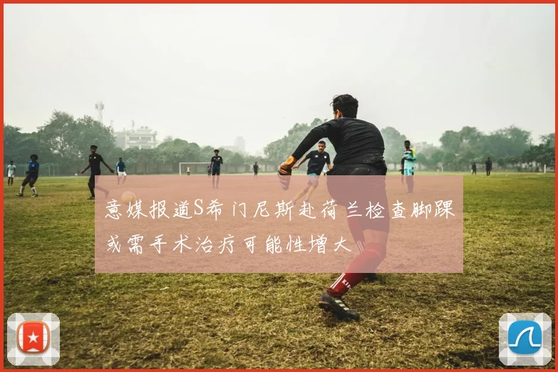 意媒报道S希门尼斯赴荷兰检查脚踝或需手术治疗可能性增大