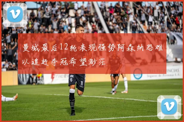 曼城最后12轮表现强势阿森纳恐难以追赶夺冠希望渺茫