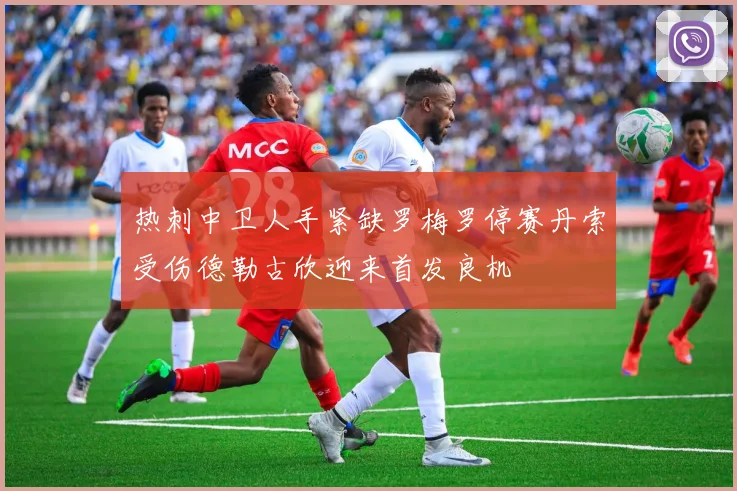 热刺中卫人手紧缺罗梅罗停赛丹索受伤德勒古欣迎来首发良机