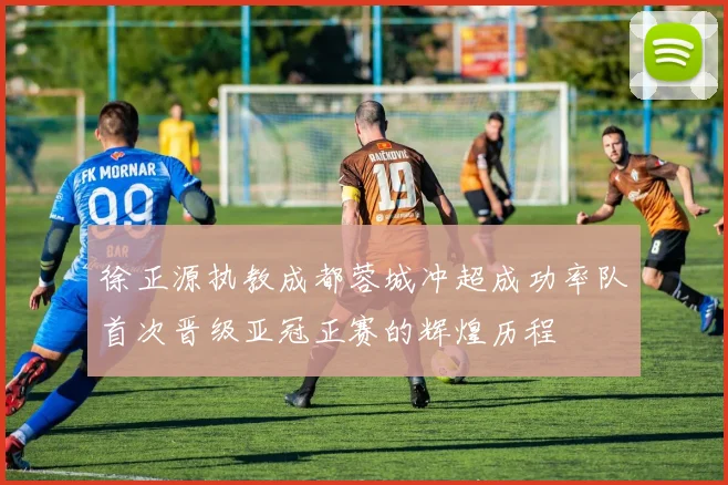 徐正源执教成都蓉城冲超成功率队首次晋级亚冠正赛的辉煌历程