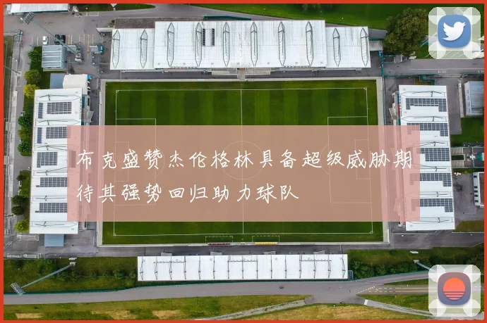 布克盛赞杰伦格林具备超级威胁期待其强势回归助力球队