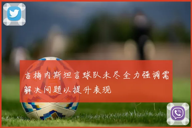 吉梅内斯坦言球队未尽全力强调需解决问题以提升表现