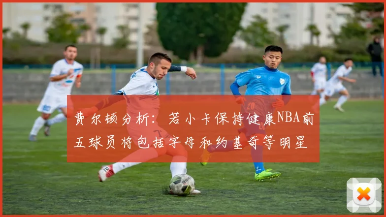 费尔顿分析：若小卡保持健康NBA前五球员将包括字母和约基奇等明星