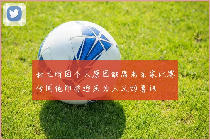杜兰特因个人原因缺席老东家比赛传闻他即将迎来为人父的喜讯