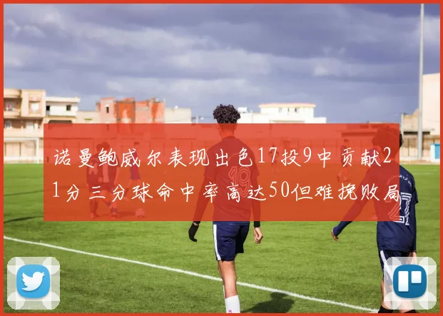 诺曼鲍威尔表现出色17投9中贡献21分三分球命中率高达50但难挽败局