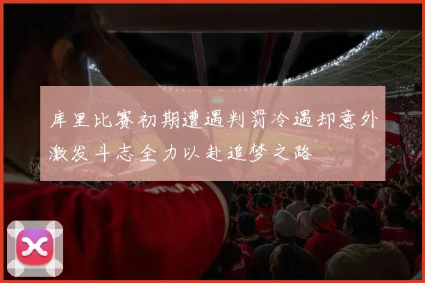 库里比赛初期遭遇判罚冷遇却意外激发斗志全力以赴追梦之路