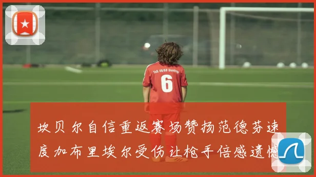 坎贝尔自信重返赛场赞扬范德芬速度加布里埃尔受伤让枪手倍感遗憾