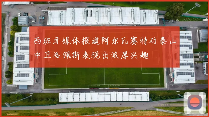 西班牙媒体报道阿尔瓦赛特对泰山中卫洛佩斯表现出浓厚兴趣