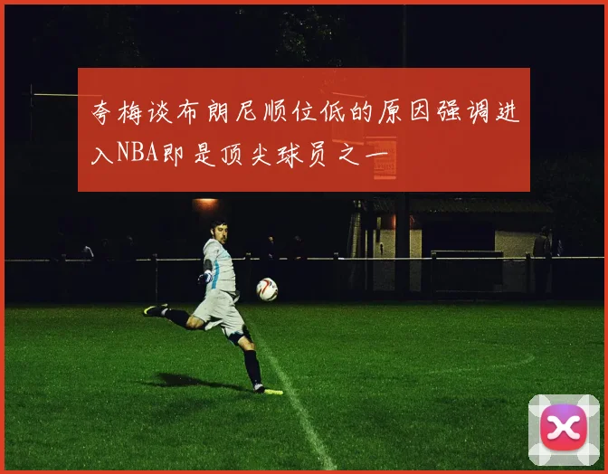 夸梅谈布朗尼顺位低的原因强调进入NBA即是顶尖球员之一
