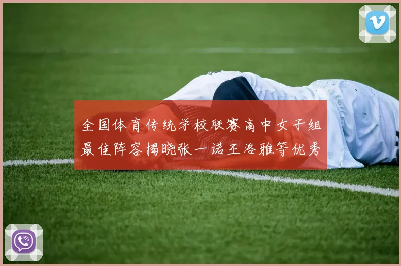 全国体育传统学校联赛高中女子组最佳阵容揭晓张一诺王洛雅等优秀选手入选