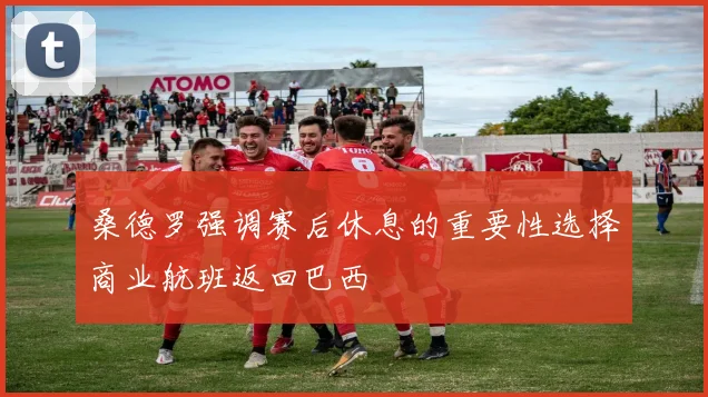 桑德罗强调赛后休息的重要性选择商业航班返回巴西