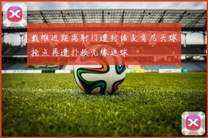 戴维近距离射门遭封堵麦肯尼头球抢点再遭扑救无缘进球