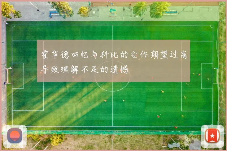 霍华德回忆与科比的合作期望过高导致理解不足的遗憾