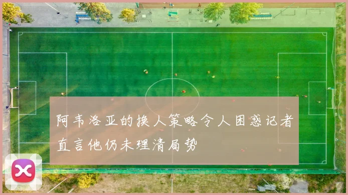 阿韦洛亚的换人策略令人困惑记者直言他仍未理清局势