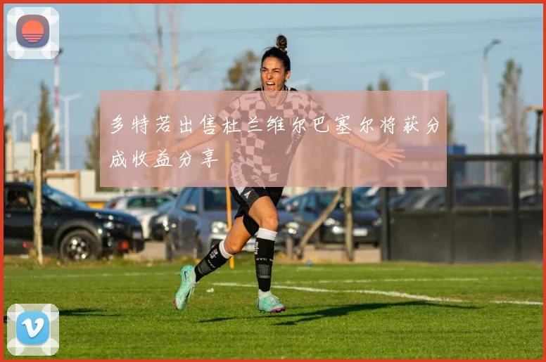 多特若出售杜兰维尔巴塞尔将获分成收益分享