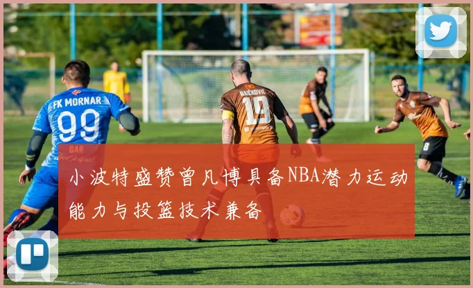 小波特盛赞曾凡博具备NBA潜力运动能力与投篮技术兼备
