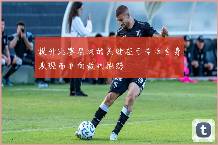 提升比赛层次的关键在于专注自身表现而非向裁判抱怨
