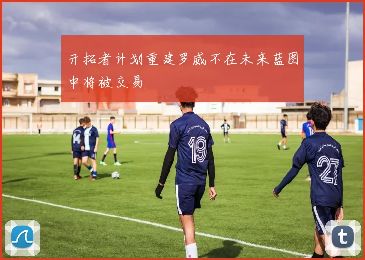 开拓者计划重建罗威不在未来蓝图中将被交易