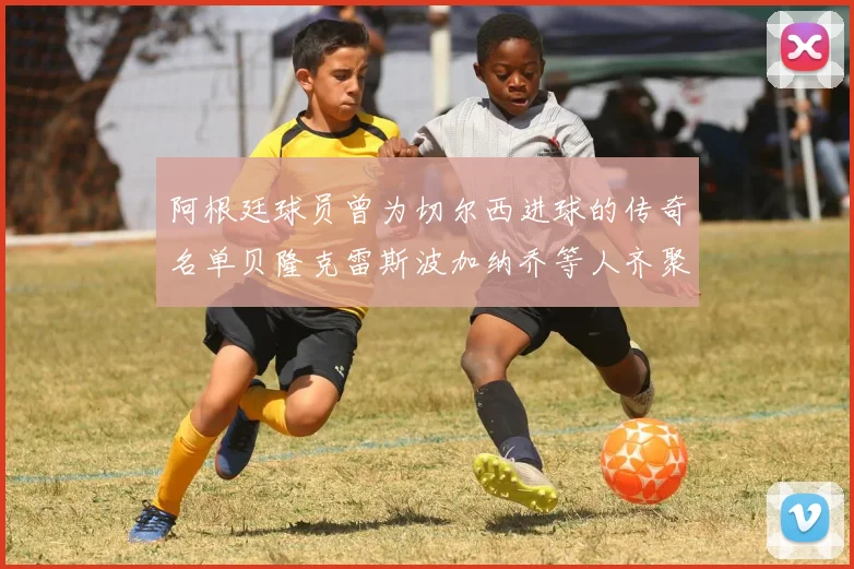 阿根廷球员曾为切尔西进球的传奇名单贝隆克雷斯波加纳乔等人齐聚