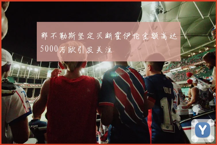 那不勒斯坚定买断霍伊伦金额高达5000万欧引发关注